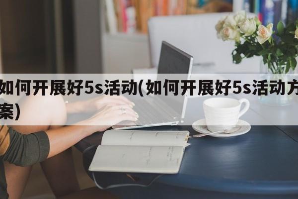 如何开展好5s活动(如何开展好5s活动方案)