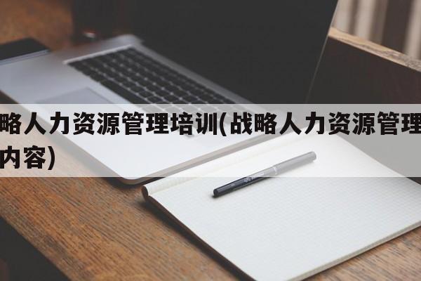 战略人力资源管理培训(战略人力资源管理培训内容)